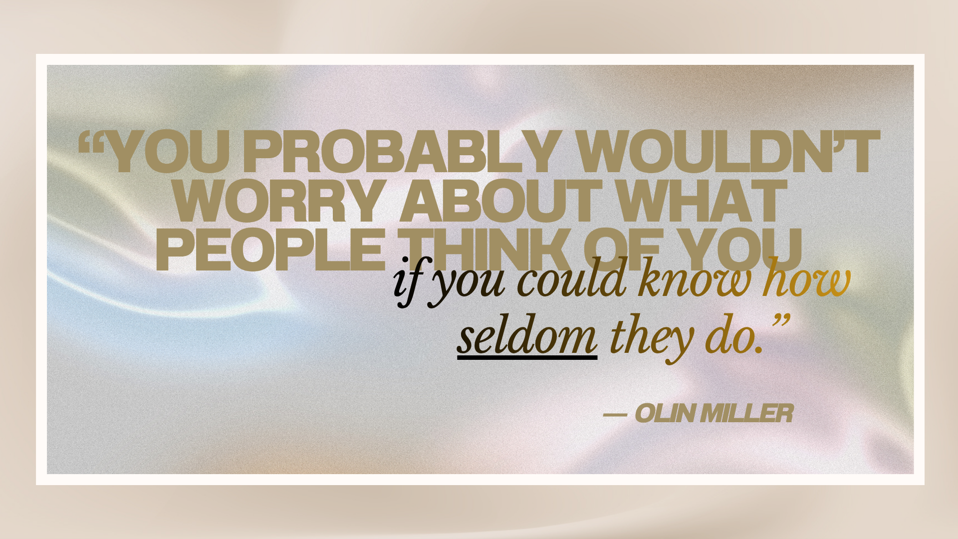 “You probably wouldn’t worry about what people think of you if you could know how seldom they do.” ― Olin Miller